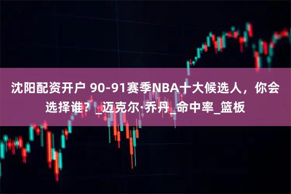 沈阳配资开户 90-91赛季NBA十大候选人，你会选择谁？_迈克尔·乔丹_命中率_篮板