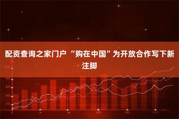配资查询之家门户 “购在中国”为开放合作写下新注脚