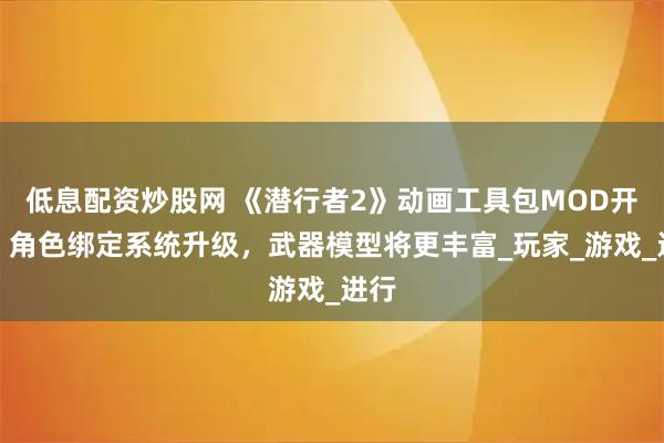 低息配资炒股网 《潜行者2》动画工具包MOD开源，角色绑定系统升级，武器模型将更丰富_玩家_游戏_进行