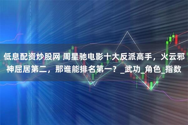 低息配资炒股网 周星驰电影十大反派高手，火云邪神屈居第二，那谁能排名第一？_武功_角色_指数