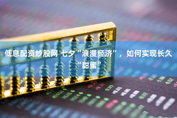 低息配资炒股网 七夕“浪漫经济”，如何实现长久“甜蜜”