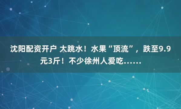 沈阳配资开户 大跳水！水果“顶流”，跌至9.9元3斤！不少徐州人爱吃……