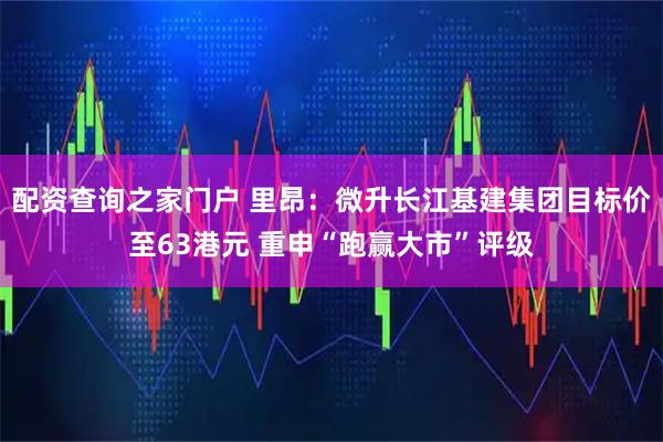 配资查询之家门户 里昂：微升长江基建集团目标价至63港元 重申“跑赢大市”评级