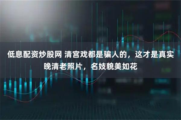 低息配资炒股网 清宫戏都是骗人的，这才是真实晚清老照片，名妓貌美如花