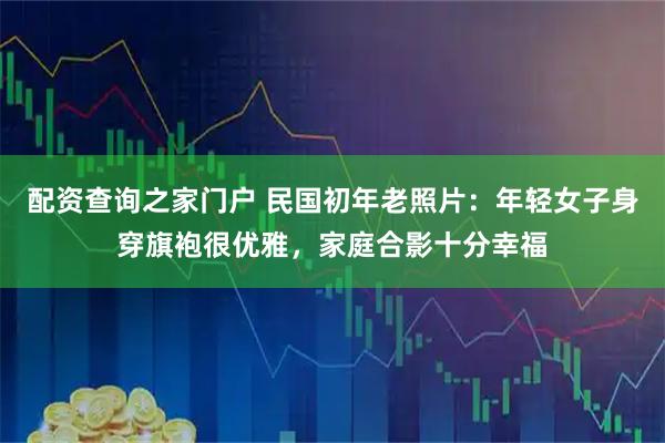 配资查询之家门户 民国初年老照片：年轻女子身穿旗袍很优雅，家庭合影十分幸福