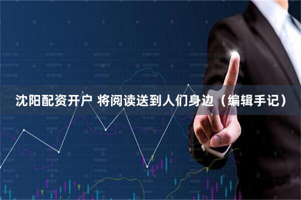 沈阳配资开户 将阅读送到人们身边（编辑手记）