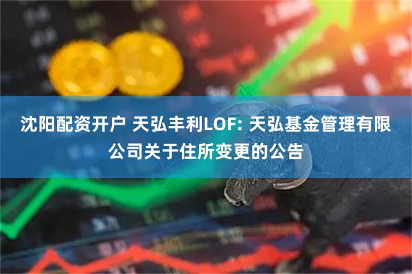 沈阳配资开户 天弘丰利LOF: 天弘基金管理有限公司关于住所变更的公告