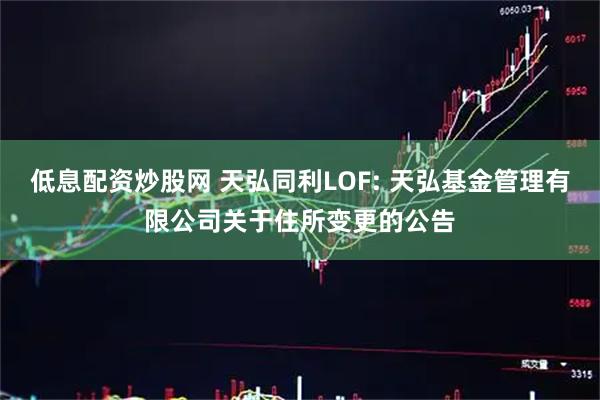 低息配资炒股网 天弘同利LOF: 天弘基金管理有限公司关于住所变更的公告