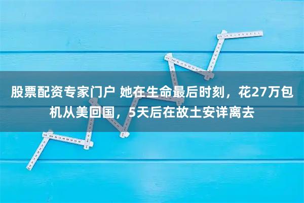 股票配资专家门户 她在生命最后时刻，花27万包机从美回国，5天后在故土安详离去