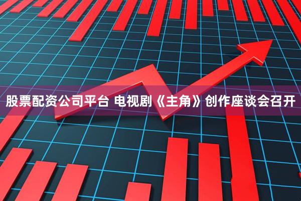 股票配资公司平台 电视剧《主角》创作座谈会召开